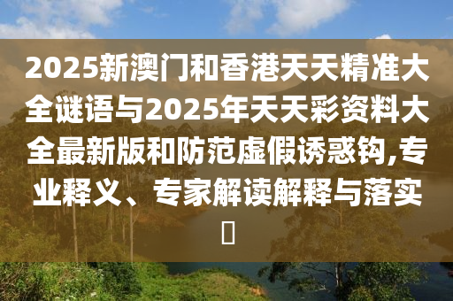 2025新澳門和香港天天精準(zhǔn)大全謎語(yǔ)與2025年天天彩資料大全最新版和防范虛假誘惑鉤,專業(yè)釋義、專家解讀解釋與落實(shí)?